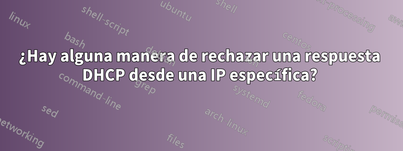 ¿Hay alguna manera de rechazar una respuesta DHCP desde una IP específica?