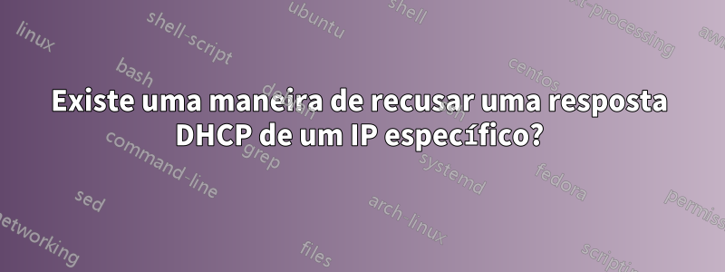 Existe uma maneira de recusar uma resposta DHCP de um IP específico?