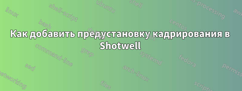 Как добавить предустановку кадрирования в Shotwell