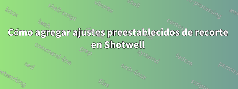Cómo agregar ajustes preestablecidos de recorte en Shotwell