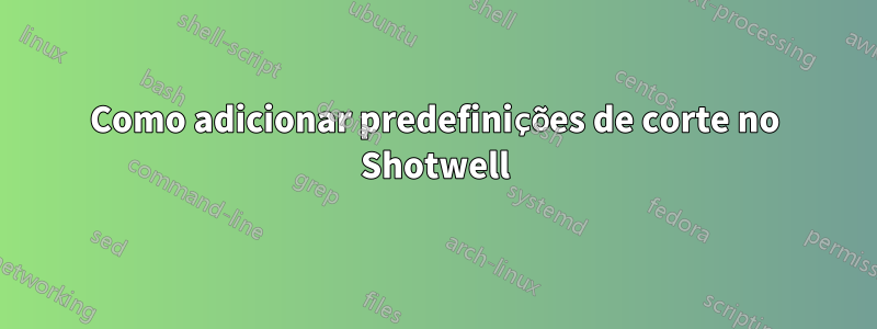 Como adicionar predefinições de corte no Shotwell