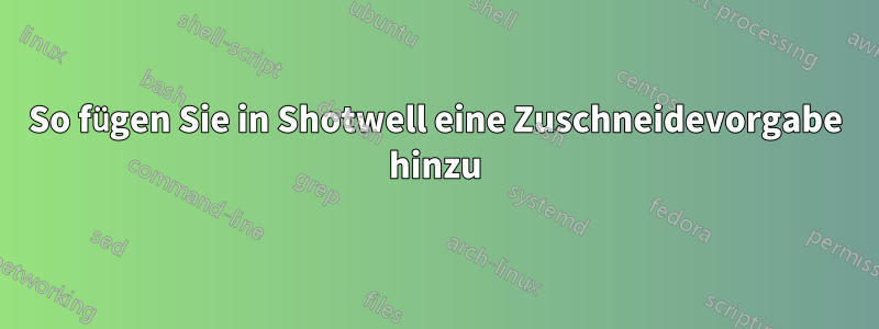 So fügen Sie in Shotwell eine Zuschneidevorgabe hinzu