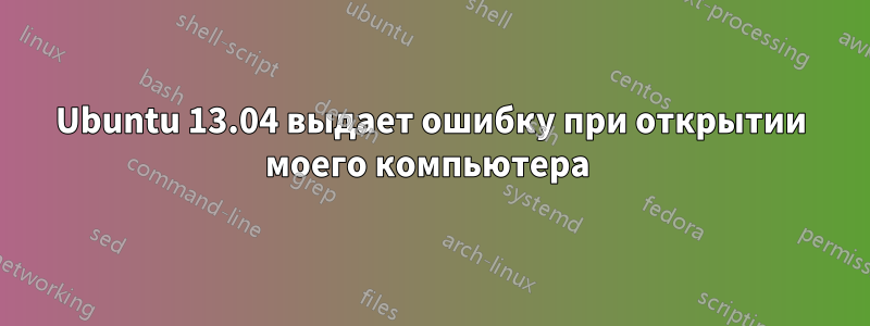 Ubuntu 13.04 выдает ошибку при открытии моего компьютера 