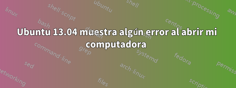 Ubuntu 13.04 muestra algún error al abrir mi computadora 