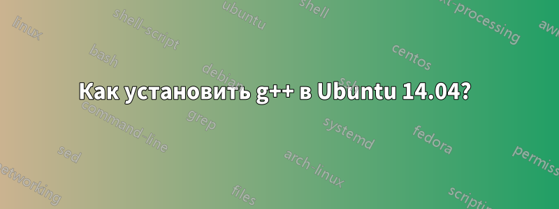 Как установить g++ в Ubuntu 14.04? 