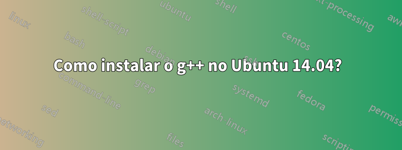 Como instalar o g++ no Ubuntu 14.04? 