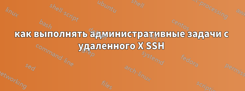 как выполнять административные задачи с удаленного X SSH