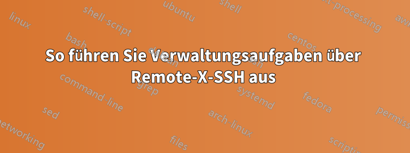 So führen Sie Verwaltungsaufgaben über Remote-X-SSH aus