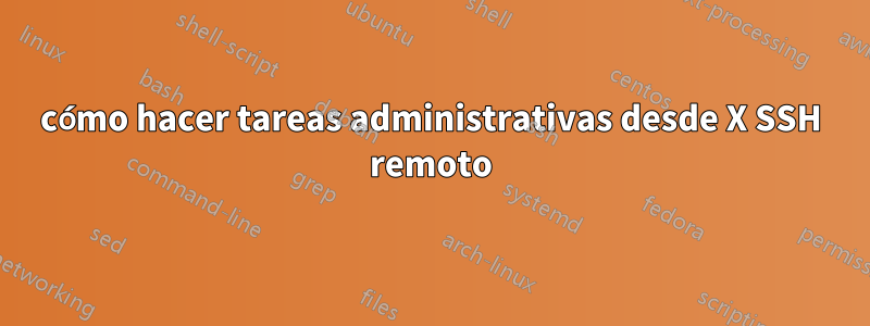 cómo hacer tareas administrativas desde X SSH remoto