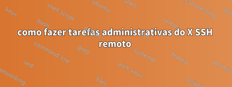 como fazer tarefas administrativas do X SSH remoto