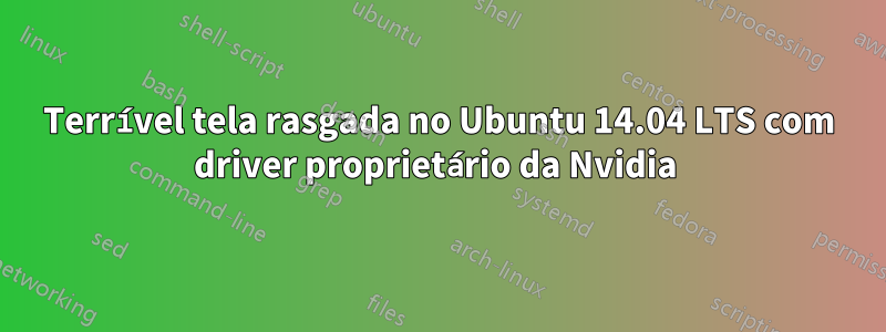 Terrível tela rasgada no Ubuntu 14.04 LTS com driver proprietário da Nvidia 