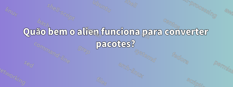 Quão bem o alien funciona para converter pacotes?