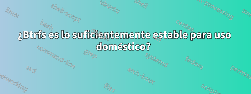 ¿Btrfs es lo suficientemente estable para uso doméstico? 