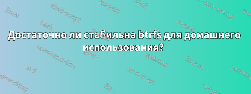 Достаточно ли стабильна btrfs для домашнего использования? 