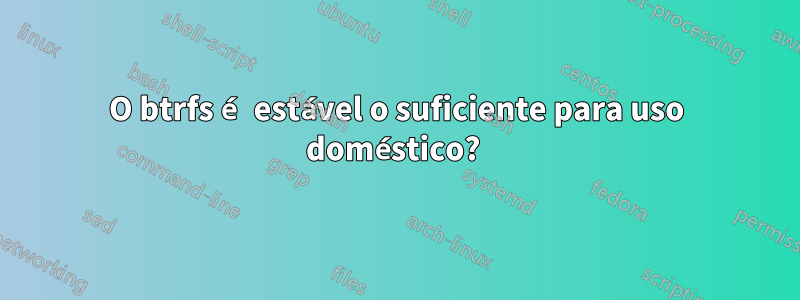 O btrfs é estável o suficiente para uso doméstico? 