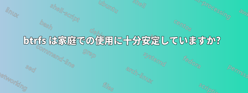 btrfs は家庭での使用に十分安定していますか? 