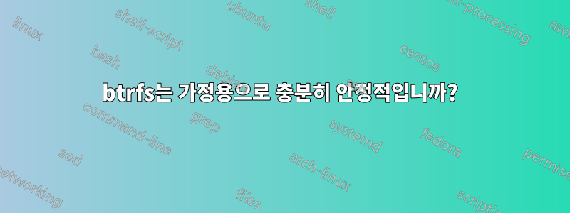btrfs는 가정용으로 충분히 안정적입니까? 