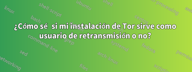¿Cómo sé si mi instalación de Tor sirve como usuario de retransmisión o no?