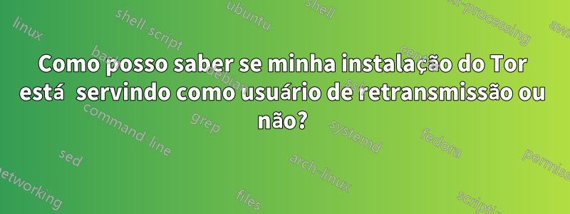 Como posso saber se minha instalação do Tor está servindo como usuário de retransmissão ou não?