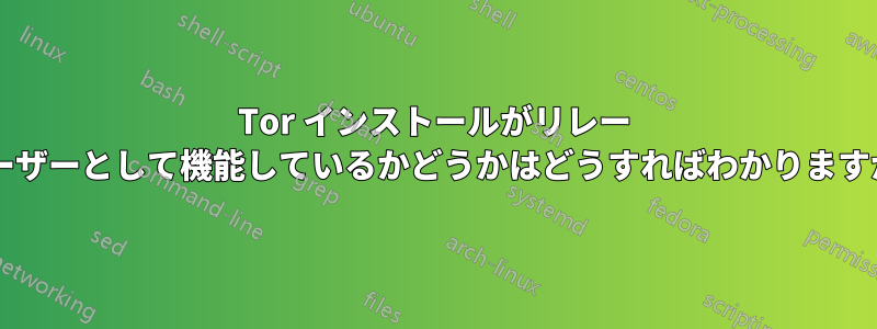 Tor インストールがリレー ユーザーとして機能しているかどうかはどうすればわかりますか?
