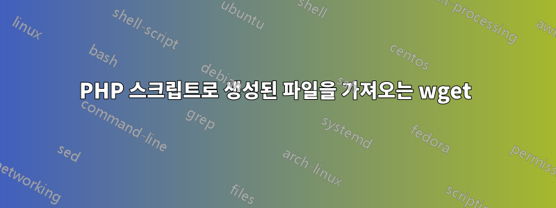 PHP 스크립트로 생성된 파일을 가져오는 wget
