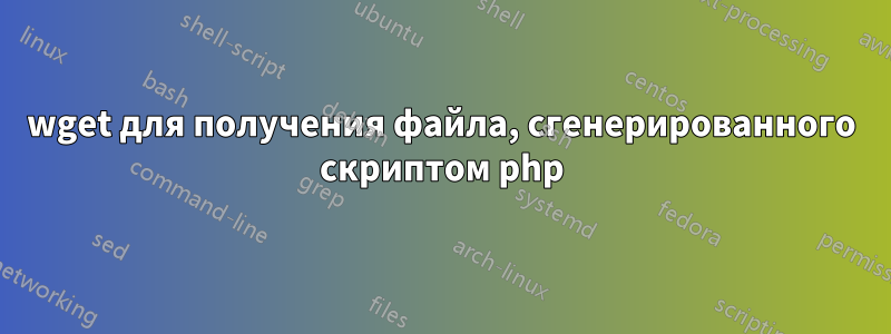 wget для получения файла, сгенерированного скриптом php