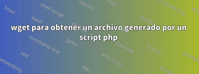 wget para obtener un archivo generado por un script php
