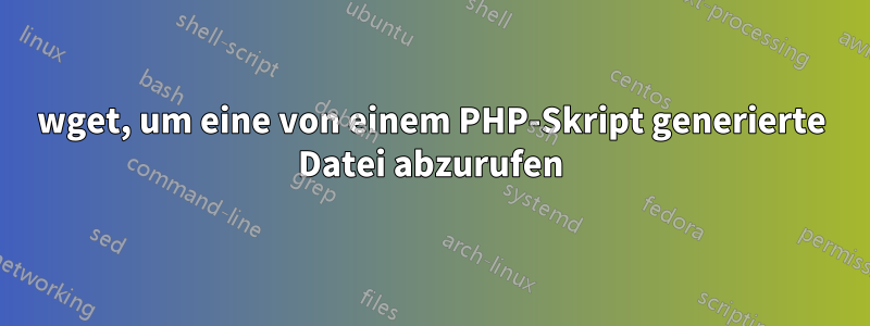 wget, um eine von einem PHP-Skript generierte Datei abzurufen