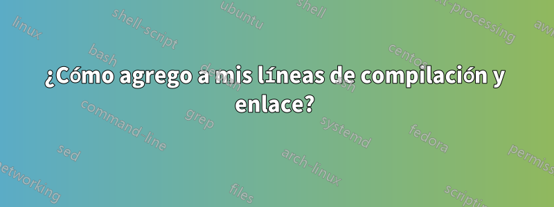 ¿Cómo agrego a mis líneas de compilación y enlace?
