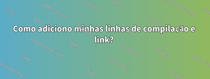 Como adiciono minhas linhas de compilação e link?