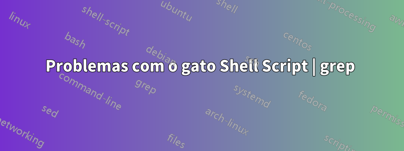 Problemas com o gato Shell Script | grep