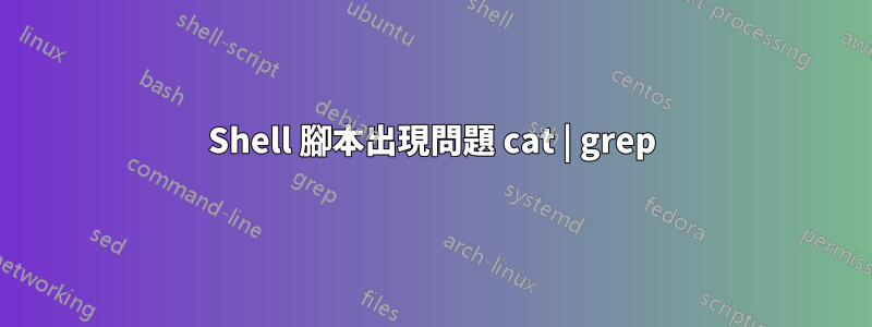 Shell 腳本出現問題 cat | grep