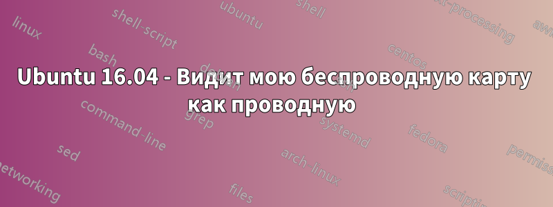 Ubuntu 16.04 - Видит мою беспроводную карту как проводную 