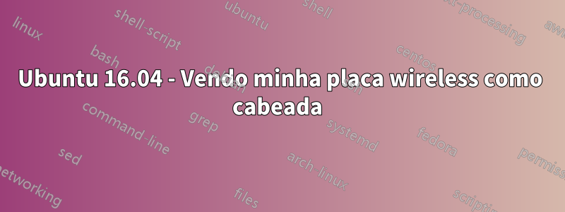 Ubuntu 16.04 - Vendo minha placa wireless como cabeada 
