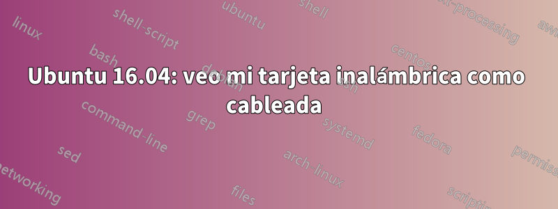 Ubuntu 16.04: veo mi tarjeta inalámbrica como cableada 
