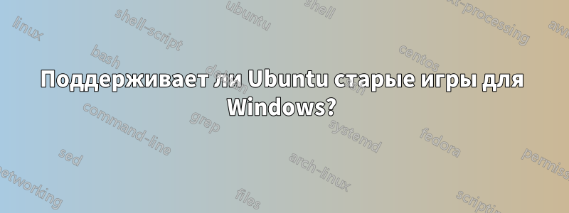 Поддерживает ли Ubuntu старые игры для Windows?