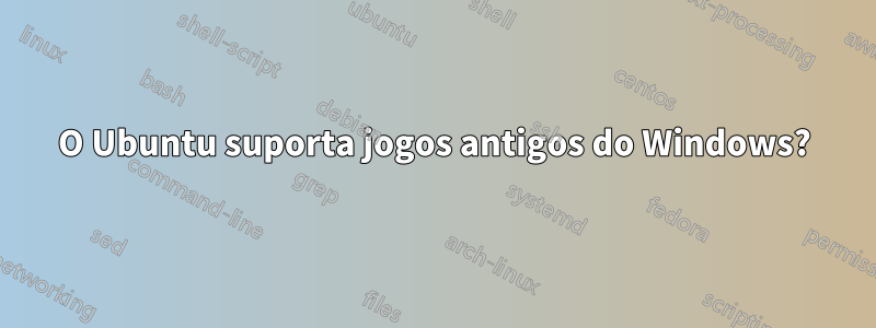 O Ubuntu suporta jogos antigos do Windows?