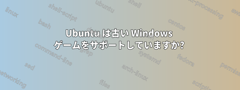 Ubuntu は古い Windows ゲームをサポートしていますか?