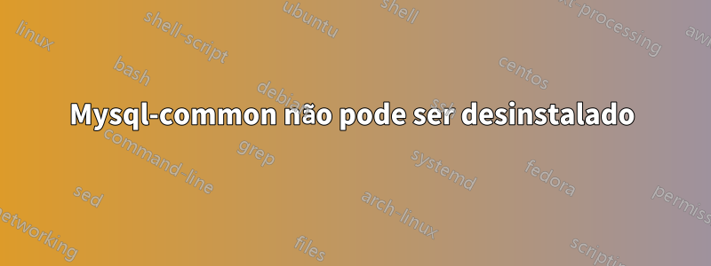 Mysql-common não pode ser desinstalado