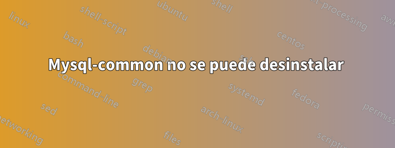 Mysql-common no se puede desinstalar