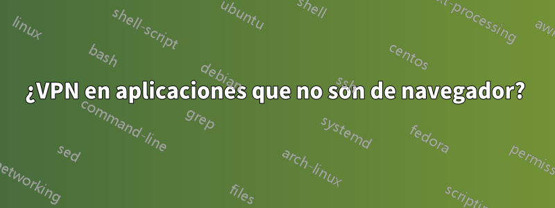 ¿VPN en aplicaciones que no son de navegador?
