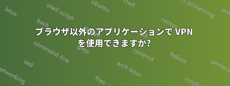 ブラウザ以外のアプリケーションで VPN を使用できますか?