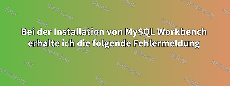 Bei der Installation von MySQL Workbench erhalte ich die folgende Fehlermeldung