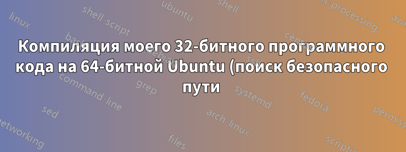 Компиляция моего 32-битного программного кода на 64-битной Ubuntu (поиск безопасного пути)