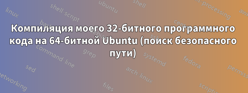 Компиляция моего 32-битного программного кода на 64-битной Ubuntu (поиск безопасного пути)