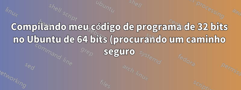 Compilando meu código de programa de 32 bits no Ubuntu de 64 bits (procurando um caminho seguro)