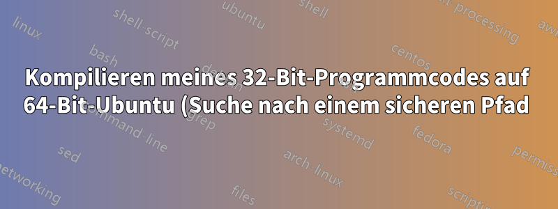 Kompilieren meines 32-Bit-Programmcodes auf 64-Bit-Ubuntu (Suche nach einem sicheren Pfad)