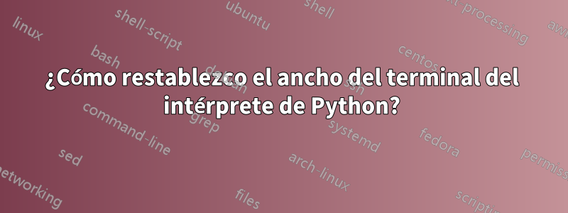 ¿Cómo restablezco el ancho del terminal del intérprete de Python?