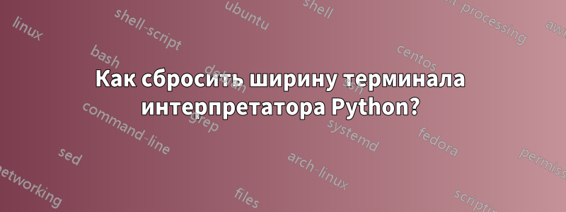 Как сбросить ширину терминала интерпретатора Python?