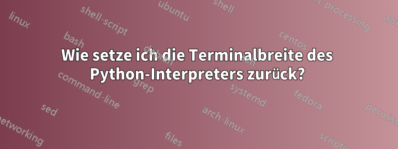 Wie setze ich die Terminalbreite des Python-Interpreters zurück?